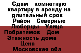 Сдам 2-комнатную квартиру в аренду на длительный срок › Район ­ Северные Люберцы › Улица ­ Побратимов › Дом ­ 11 › Этажность дома ­ 17 › Цена ­ 30 000 - Московская обл., Люберецкий р-н, Люберцы г. Недвижимость » Квартиры аренда   . Московская обл.